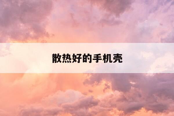 散热好的手机壳-手机壳什么材质散热好,又防摔-第1张图片-优惠活动网