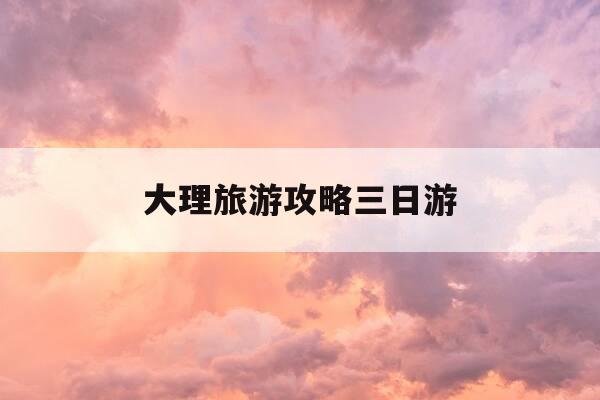 大理旅游攻略三日游-大理3日游攻略必去景点-第1张图片-优惠活动网 大理旅游攻略三日游-大理3日游攻略必去景点-第1张图片-优惠活动网