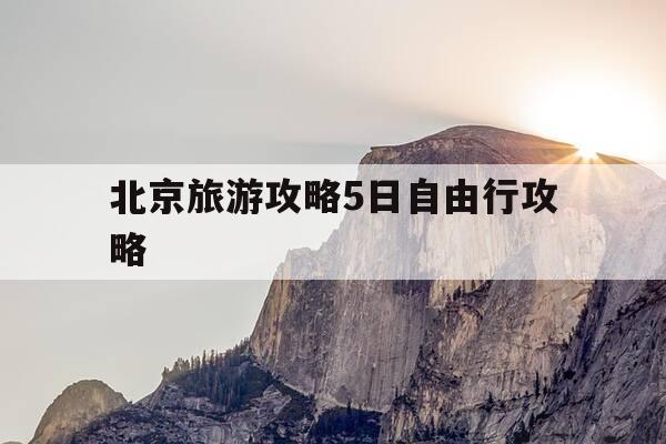 北京旅游攻略5日自由行攻略-北京旅行五日游-第1张图片-优惠活动网