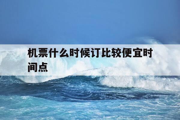 机票什么时候订比较便宜时间点-机票什么时候定比较便宜-第1张图片-优惠活动网