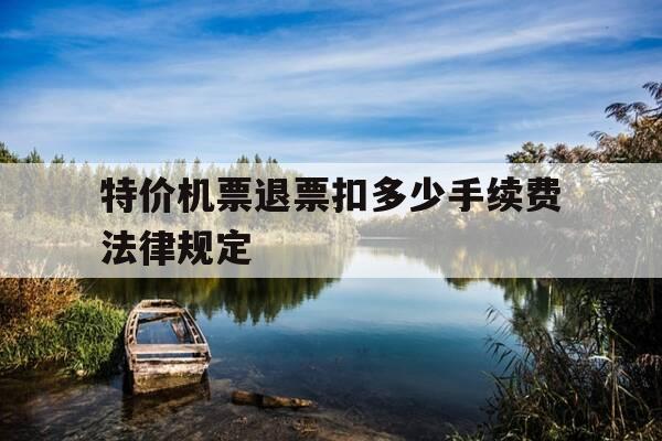 特价机票退票扣多少手续费法律规定-特价机票退票收费标准-第1张图片-优惠活动网