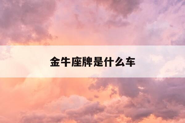 金牛座牌是什么车-金牛座牌车标-第1张图片-优惠活动网 金牛座牌是什么车-金牛座牌车标-第1张图片-优惠活动网