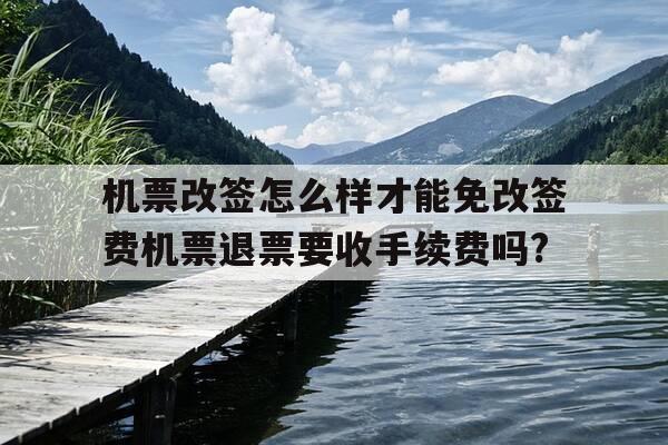 机票改签怎么样才能免改签费机票退票要收手续费吗?-机票改签退订手续费-第1张图片-优惠活动网 机票改签怎么样才能免改签费机票退票要收手续费吗?-机票改签退订手续费-第1张图片-优惠活动网