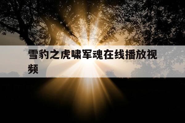 雪豹之虎啸军魂在线播放视频-雪豹之虎啸军魂西瓜视频-第1张图片-优惠活动网 雪豹之虎啸军魂在线播放视频-雪豹之虎啸军魂西瓜视频-第1张图片-优惠活动网
