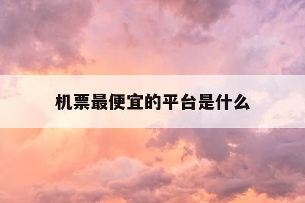 机票最便宜的平台是什么-机票比较便宜的app-第1张图片-优惠活动网 机票最便宜的平台是什么-机票比较便宜的app-第1张图片-优惠活动网