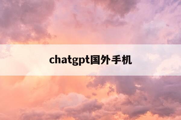 chatgpt国外手机-ChatGPT国外手机号注册-第1张图片-优惠活动网 chatgpt国外手机-ChatGPT国外手机号注册-第1张图片-优惠活动网
