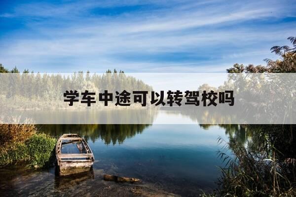 学车中途可以转驾校吗-学车中途能换师傅吗-第1张图片-优惠活动网 学车中途可以转驾校吗-学车中途能换师傅吗-第1张图片-优惠活动网