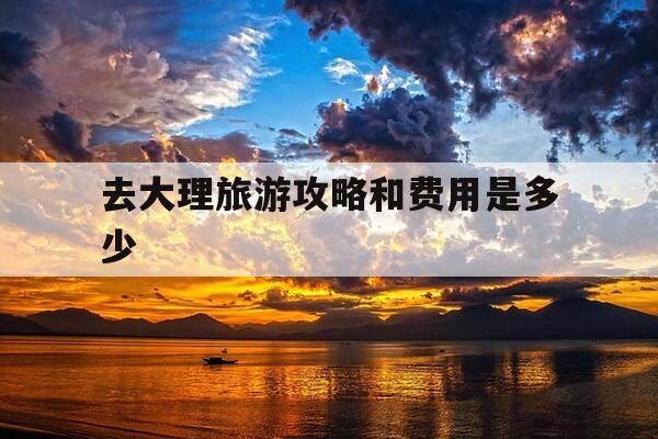 去大理旅游攻略和费用是多少-大理必去的四个景点-第1张图片-优惠活动网