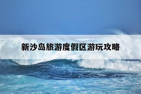 新沙岛旅游度假区游玩攻略-新沙岛旅游度假区游玩攻略大全-第1张图片-优惠活动网 新沙岛旅游度假区游玩攻略-新沙岛旅游度假区游玩攻略大全-第1张图片-优惠活动网