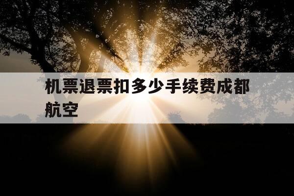 机票退票扣多少手续费成都航空-成都航空飞机退票扣多少手续费-第1张图片-优惠活动网