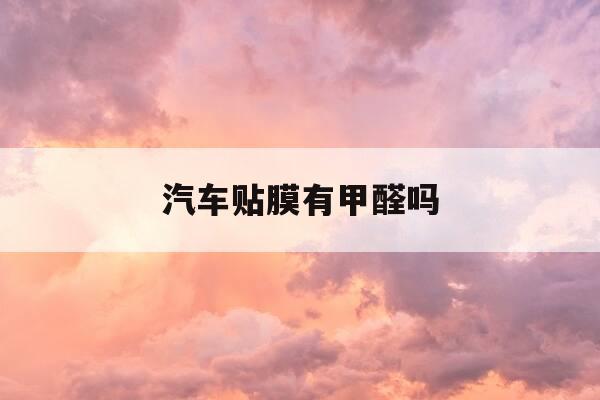 汽车贴膜有甲醛吗-汽车贴膜有没有毒-第1张图片-优惠活动网