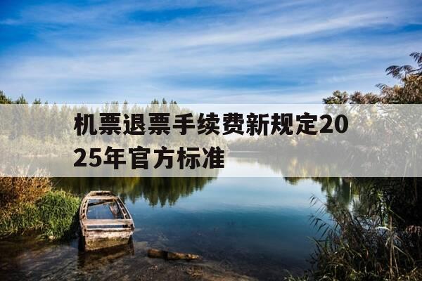 机票退票手续费新规定2025年官方标准-机票退票收费规则-第1张图片-优惠活动网 机票退票手续费新规定2025年官方标准-机票退票收费规则-第1张图片-优惠活动网