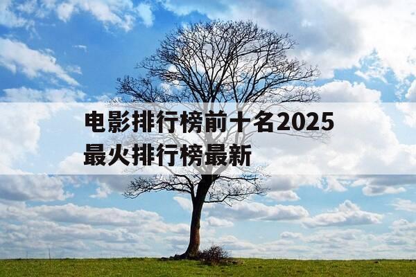 电影排行榜前十名2025最火排行榜最新-电影排行榜推荐2020-第1张图片-优惠活动网 电影排行榜前十名2025最火排行榜最新-电影排行榜推荐2020-第1张图片-优惠活动网