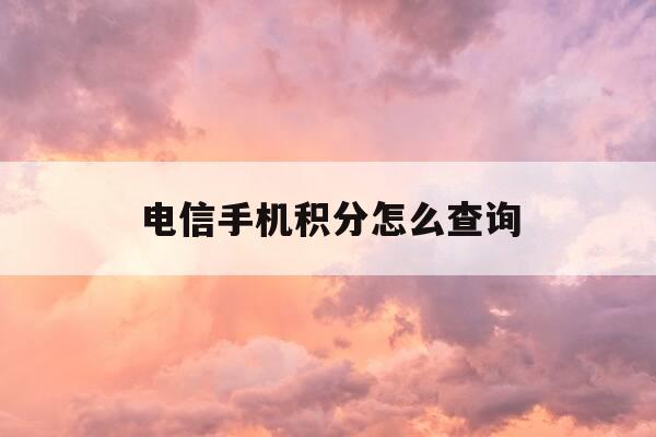 电信手机积分怎么查询-电信如何查询手机积分-第1张图片-优惠活动网 电信手机积分怎么查询-电信如何查询手机积分-第1张图片-优惠活动网