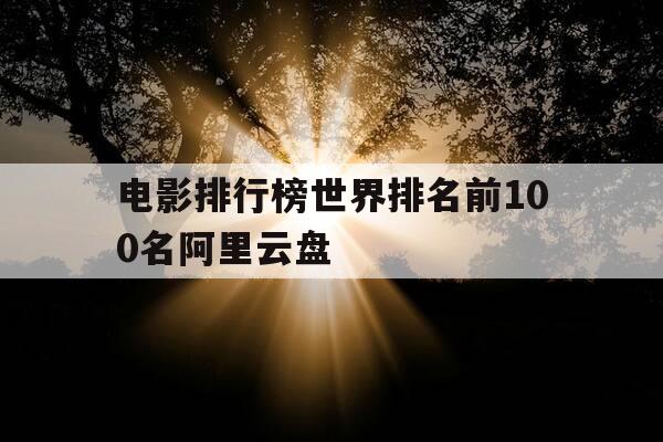 电影排行榜世界排名前100名阿里云盘-阿里云影院吗-第1张图片-优惠活动网 电影排行榜世界排名前100名阿里云盘-阿里云影院吗-第1张图片-优惠活动网