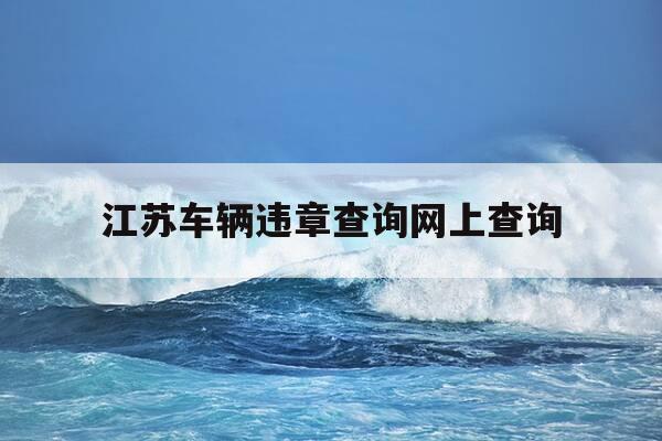 江苏车辆违章查询网上查询-江苏怎么查车辆违章查询-第1张图片-优惠活动网 江苏车辆违章查询网上查询-江苏怎么查车辆违章查询-第1张图片-优惠活动网