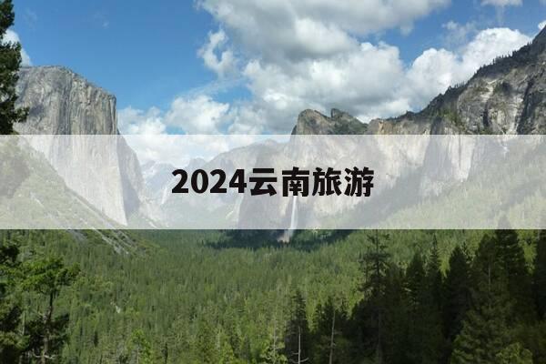 2024云南旅游-2024云南旅游收入-第1张图片-优惠活动网 2024云南旅游-2024云南旅游收入-第1张图片-优惠活动网
