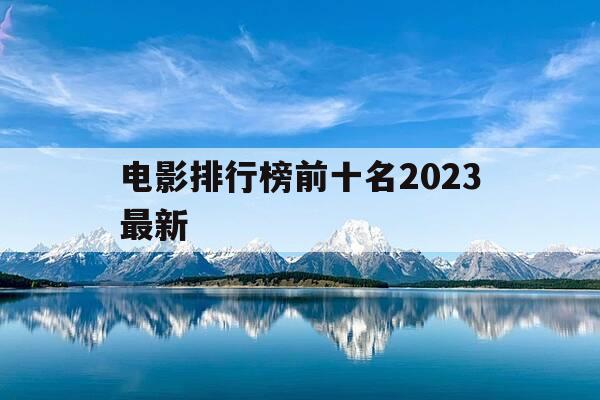 电影排行榜前十名2023最新-电影排行榜前10-第1张图片-优惠活动网 电影排行榜前十名2023最新-电影排行榜前10-第1张图片-优惠活动网