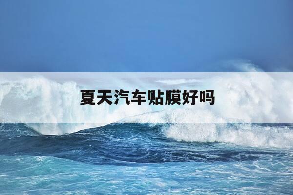 夏天汽车贴膜好吗-夏天贴车膜注意事项-第1张图片-优惠活动网