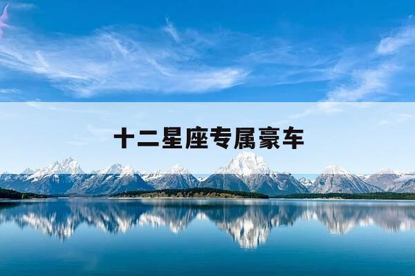 十二星座专属豪车-十二星座专属豪车价格-第1张图片-优惠活动网 十二星座专属豪车-十二星座专属豪车价格-第1张图片-优惠活动网