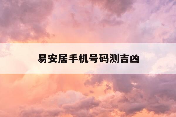 易安居手机号码测吉凶-卜易居手机号码吉凶-第1张图片-优惠活动网 易安居手机号码测吉凶-卜易居手机号码吉凶-第1张图片-优惠活动网
