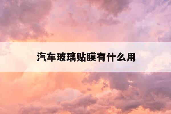汽车玻璃贴膜有什么用-车玻璃贴膜什么作用-第1张图片-优惠活动网 汽车玻璃贴膜有什么用-车玻璃贴膜什么作用-第1张图片-优惠活动网