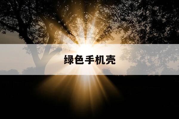 绿色手机壳-绿色手机壳好看吗-第1张图片-优惠活动网 绿色手机壳-绿色手机壳好看吗-第1张图片-优惠活动网