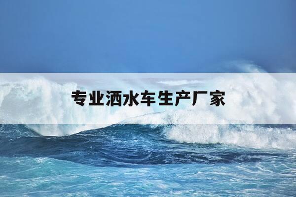 专业洒水车生产厂家-洒水车厂家直销-第1张图片-优惠活动网 专业洒水车生产厂家-洒水车厂家直销-第1张图片-优惠活动网