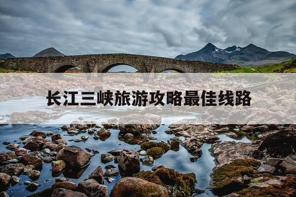 长江三峡旅游攻略最佳线路-三峡旅游攻略最佳线路-第1张图片-优惠活动网