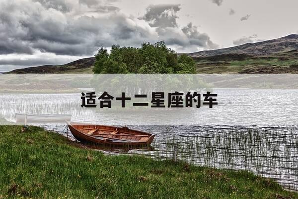 适合十二星座的车-十二星座最适合哪辆车-第1张图片-优惠活动网