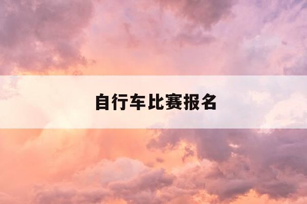 自行车比赛报名-自行车比赛报名软件-第1张图片-优惠活动网