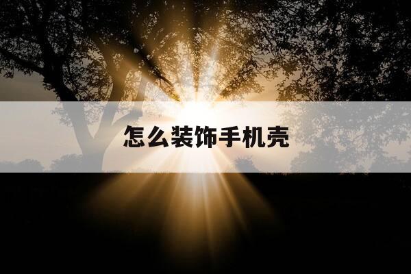 怎么装饰手机壳-怎样装扮手机壳-第1张图片-优惠活动网 怎么装饰手机壳-怎样装扮手机壳-第1张图片-优惠活动网