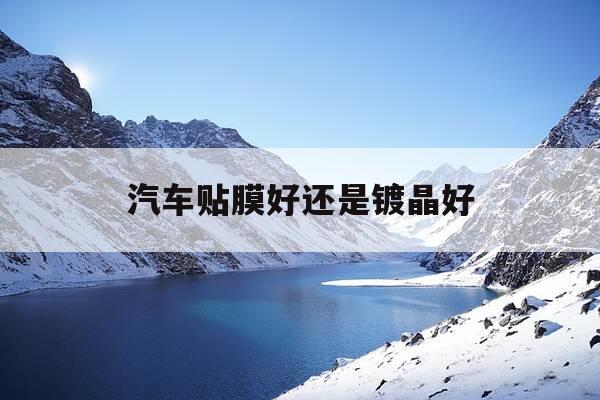 汽车贴膜好还是镀晶好-汽车贴膜和镀晶哪个好-第1张图片-优惠活动网 汽车贴膜好还是镀晶好-汽车贴膜和镀晶哪个好-第1张图片-优惠活动网