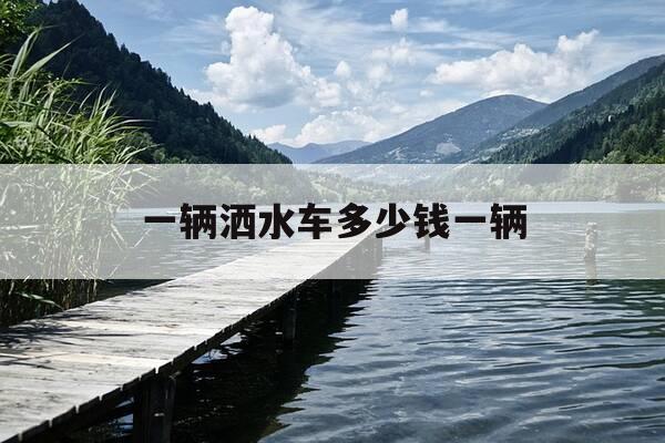 一辆洒水车多少钱一辆-一般的洒水车多少钱-第1张图片-优惠活动网 一辆洒水车多少钱一辆-一般的洒水车多少钱-第1张图片-优惠活动网