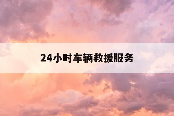 24小时车辆救援服务-24小时车辆救援服务包括哪些-第1张图片-优惠活动网 24小时车辆救援服务-24小时车辆救援服务包括哪些-第1张图片-优惠活动网