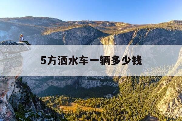 5方洒水车一辆多少钱-洒水车3方的多少钱-第1张图片-优惠活动网 5方洒水车一辆多少钱-洒水车3方的多少钱-第1张图片-优惠活动网