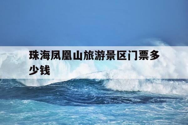 珠海凤凰山旅游景区门票多少钱-珠海凤凰山游玩攻略-第1张图片-优惠活动网 珠海凤凰山旅游景区门票多少钱-珠海凤凰山游玩攻略-第1张图片-优惠活动网