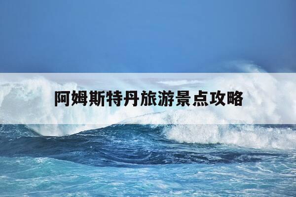 阿姆斯特丹旅游景点攻略-阿姆斯特丹游玩攻略-第1张图片-优惠活动网