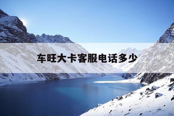 车旺大卡客服电话多少-车旺大卡联系电话-第1张图片-优惠活动网 车旺大卡客服电话多少-车旺大卡联系电话-第1张图片-优惠活动网
