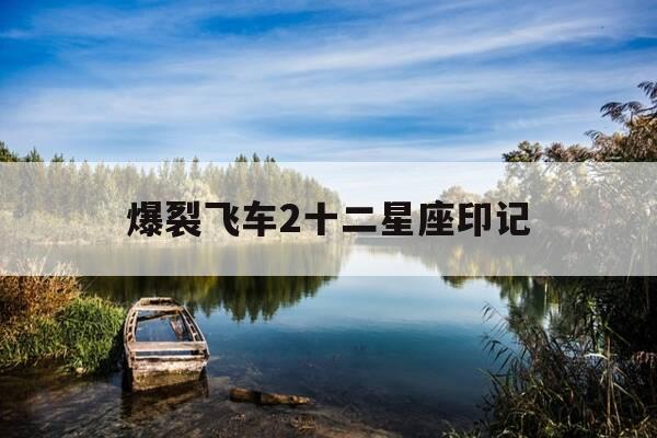 爆裂飞车2十二星座印记-爆裂飞车2十二星座飞车-第1张图片-优惠活动网 爆裂飞车2十二星座印记-爆裂飞车2十二星座飞车-第1张图片-优惠活动网