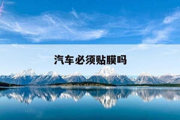 汽车必须贴膜吗-汽车究竟需不需要贴膜-第1张图片-优惠活动网 汽车必须贴膜吗-汽车究竟需不需要贴膜-第1张图片-优惠活动网