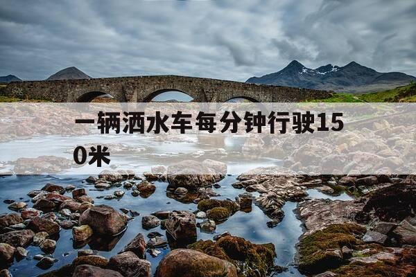 一辆洒水车每分钟行驶150米-一辆洒水车每分钟行驶200米-第1张图片-优惠活动网 一辆洒水车每分钟行驶150米-一辆洒水车每分钟行驶200米-第1张图片-优惠活动网