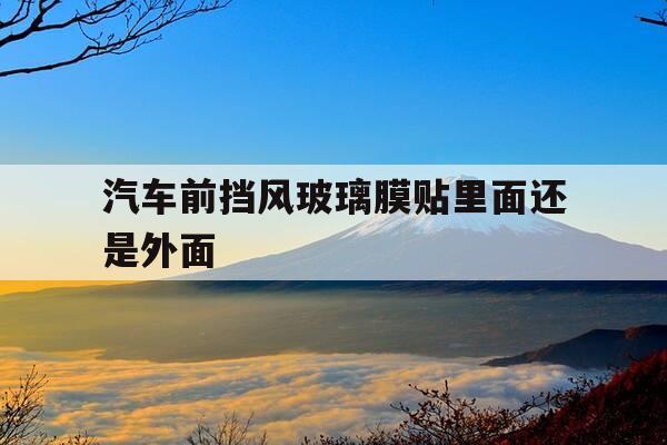 汽车前挡风玻璃膜贴里面还是外面-汽车前挡玻璃膜贴在里面还是外面-第1张图片-优惠活动网 汽车前挡风玻璃膜贴里面还是外面-汽车前挡玻璃膜贴在里面还是外面-第1张图片-优惠活动网