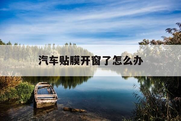 汽车贴膜开窗了怎么办-车子贴膜开窗了-第1张图片-优惠活动网 汽车贴膜开窗了怎么办-车子贴膜开窗了-第1张图片-优惠活动网