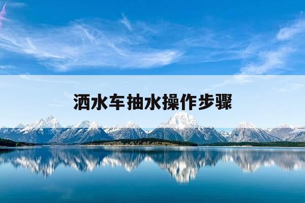 洒水车抽水操作步骤-解决洒水车抽水无力的方法-第1张图片-优惠活动网 洒水车抽水操作步骤-解决洒水车抽水无力的方法-第1张图片-优惠活动网