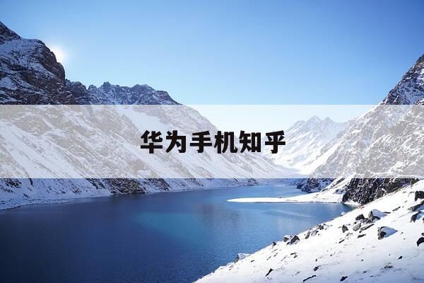 华为手机知乎-华为手机知乎自动续费在哪里关闭啊-第1张图片-优惠活动网