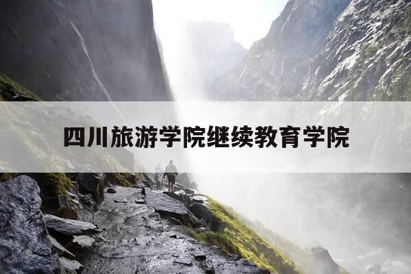 四川旅游学院继续教育学院-四川旅游学院继续教育学院院长是一个谁-第1张图片-优惠活动网 四川旅游学院继续教育学院-四川旅游学院继续教育学院院长是一个谁-第1张图片-优惠活动网