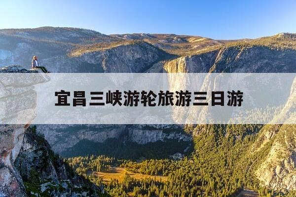 宜昌三峡游轮旅游三日游-宜昌三峡游轮旅游三日游多少钱-第1张图片-优惠活动网 宜昌三峡游轮旅游三日游-宜昌三峡游轮旅游三日游多少钱-第1张图片-优惠活动网