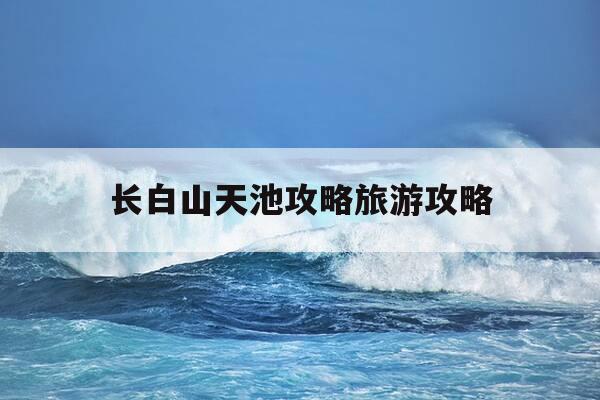 长白山天池攻略旅游攻略-长白山天池攻略旅游攻略图片大全-第1张图片-优惠活动网 长白山天池攻略旅游攻略-长白山天池攻略旅游攻略图片大全-第1张图片-优惠活动网