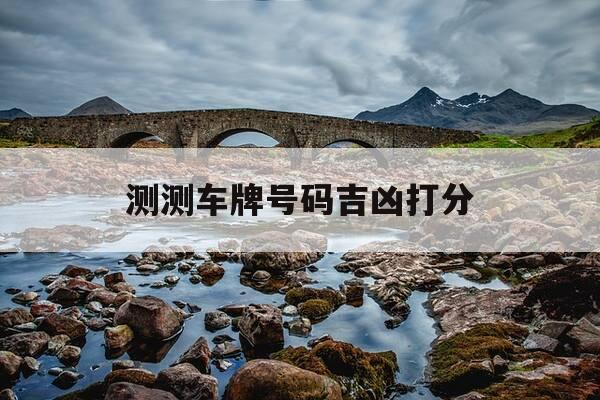 测测车牌号码吉凶打分-测车牌号吉凶最准确的2020-第1张图片-优惠活动网 测测车牌号码吉凶打分-测车牌号吉凶最准确的2020-第1张图片-优惠活动网